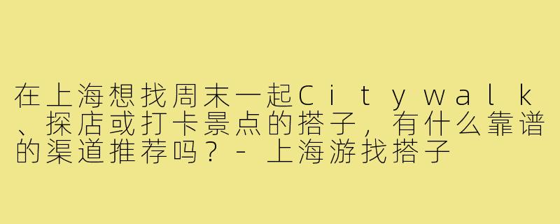 在上海想找周末一起Citywalk、探店或打卡景点的搭子,有什么靠谱的渠道推荐吗?-上海游找搭子