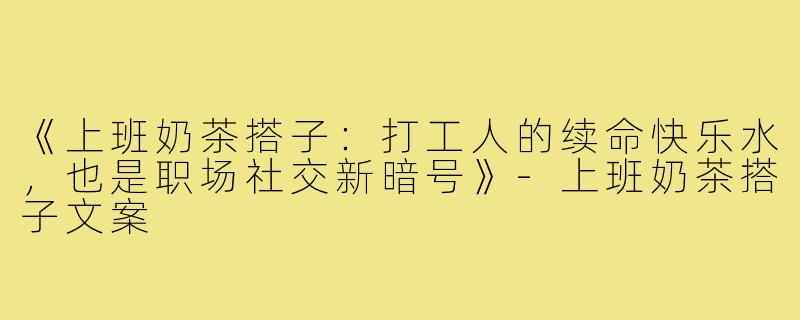 《上班奶茶搭子：打工人的续命快乐水，也是职场社交新暗号》-上班奶茶搭子文案