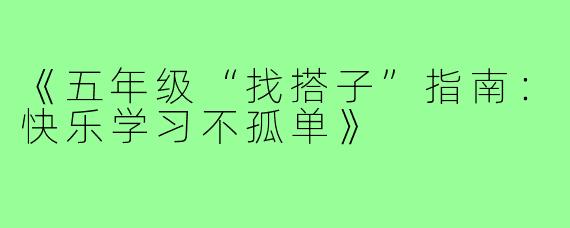 《五年级“找搭子”指南：快乐学习不孤单》
