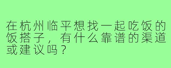 在杭州临平想找一起吃饭的饭搭子,有什么靠谱的渠道或建议吗?