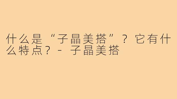 什么是“子晶美搭”？它有什么特点？-子晶美搭