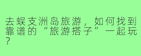 去蜈支洲岛旅游,如何找到靠谱的“旅游搭子”一起玩?