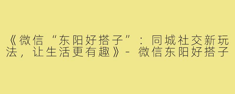 《微信“东阳好搭子”：同城社交新玩法，让生活更有趣》-微信东阳好搭子
