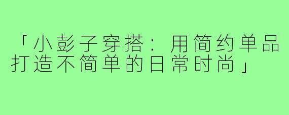 「小彭子穿搭：用简约单品打造不简单的日常时尚」