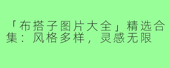 「布搭子图片大全」精选合集：风格多样，灵感无限