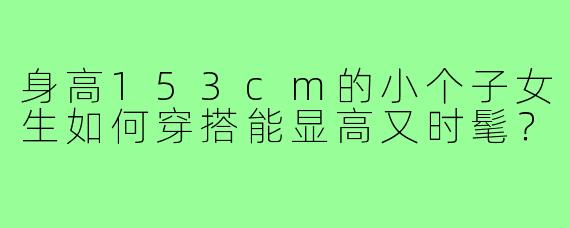 身高153cm的小个子女生如何穿搭能显高又时髦?