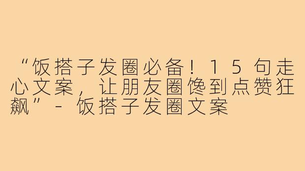 “饭搭子发圈必备！15句走心文案，让朋友圈馋到点赞狂飙”-饭搭子发圈文案