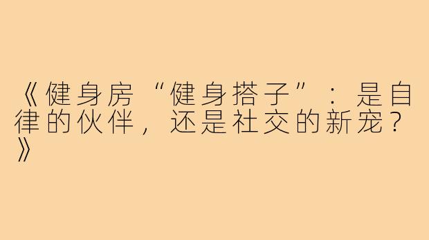 《健身房“健身搭子”:是自律的伙伴,还是社交的新宠?》