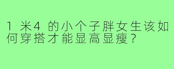 1米4的小个子胖女生该如何穿搭才能显高显瘦?
