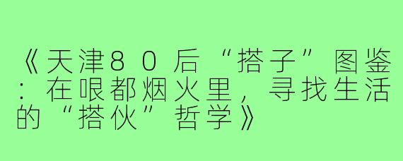 《天津80后“搭子”图鉴：在哏都烟火里，寻找生活的“搭伙”哲学》
