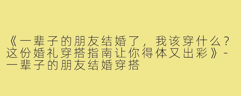 《一辈子的朋友结婚了，我该穿什么？这份婚礼穿搭指南让你得体又出彩》-一辈子的朋友结婚穿搭