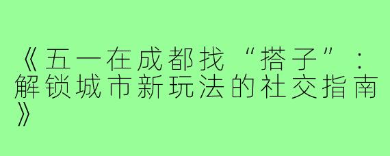 《五一在成都找“搭子”：解锁城市新玩法的社交指南》