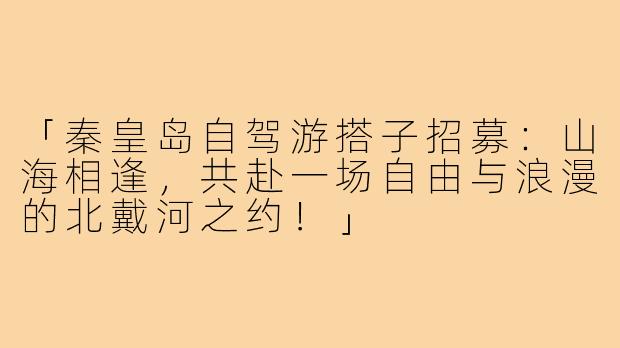 「秦皇岛自驾游搭子招募：山海相逢，共赴一场自由与浪漫的北戴河之约！」
