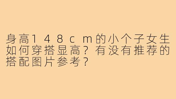 身高148cm的小个子女生如何穿搭显高？有没有推荐的搭配图片参考？