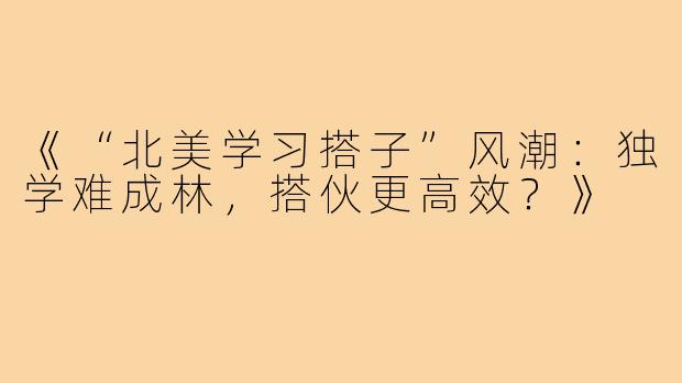 《“北美学习搭子”风潮：独学难成林，搭伙更高效？》