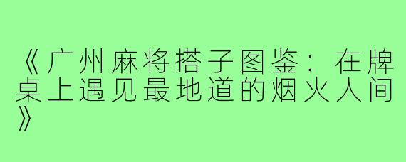 《广州麻将搭子图鉴:在牌桌上遇见最地道的烟火人间》