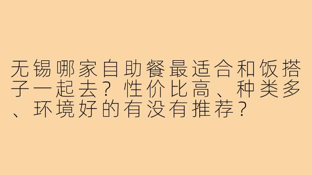 无锡哪家自助餐最适合和饭搭子一起去?性价比高、种类多、环境好的有没有推荐?