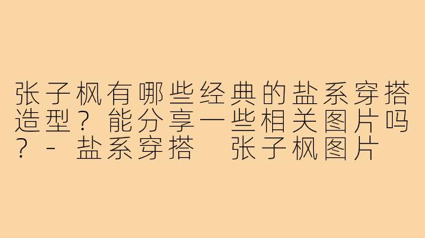 张子枫有哪些经典的盐系穿搭造型？能分享一些相关图片吗？-盐系穿搭 张子枫图片