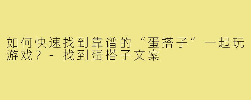如何快速找到靠谱的“蛋搭子”一起玩游戏?-找到蛋搭子文案