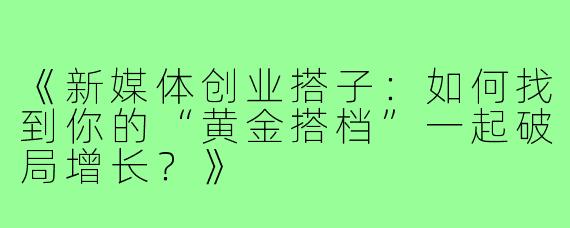 《新媒体创业搭子：如何找到你的“黄金搭档”一起破局增长？》