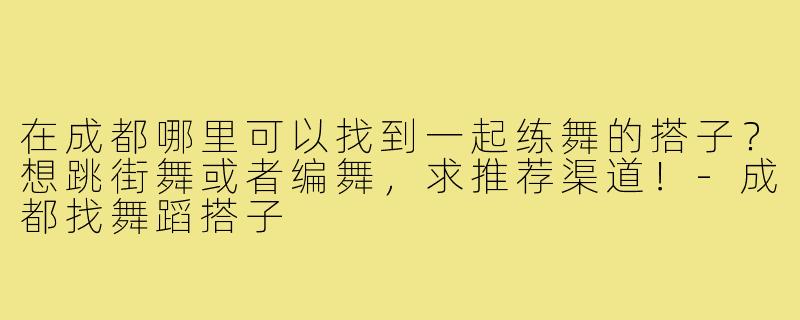 在成都哪里可以找到一起练舞的搭子?想跳街舞或者编舞,求推荐渠道!-成都找舞蹈搭子