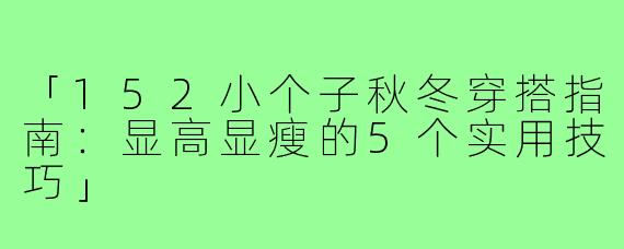 「152小个子秋冬穿搭指南:显高显瘦的5个实用技巧」
