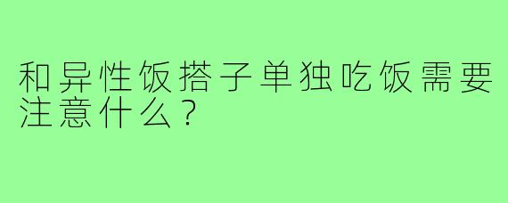 和异性饭搭子单独吃饭需要注意什么？