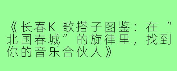 《长春K歌搭子图鉴：在“北国春城”的旋律里，找到你的音乐合伙人》