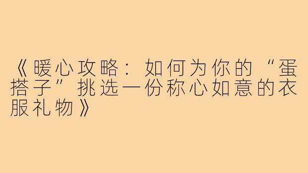 《暖心攻略：如何为你的“蛋搭子”挑选一份称心如意的衣服礼物》