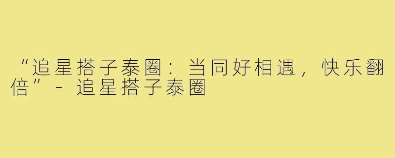 “追星搭子泰圈：当同好相遇，快乐翻倍”-追星搭子泰圈
