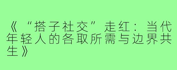 《“搭子社交”走红：当代年轻人的各取所需与边界共生》