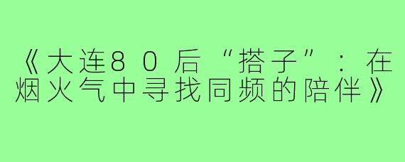 《大连80后“搭子”：在烟火气中寻找同频的陪伴》