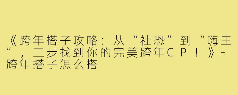 《跨年搭子攻略：从“社恐”到“嗨王”，三步找到你的完美跨年CP！》-跨年搭子怎么搭