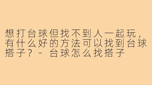 想打台球但找不到人一起玩，有什么好的方法可以找到台球搭子？-台球怎么找搭子