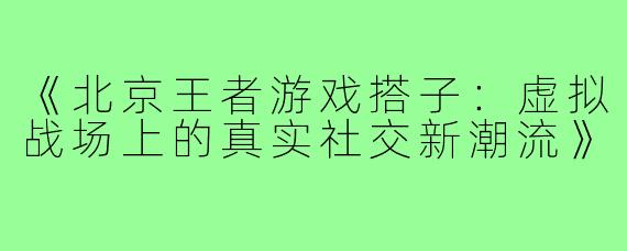 《北京王者游戏搭子：虚拟战场上的真实社交新潮流》