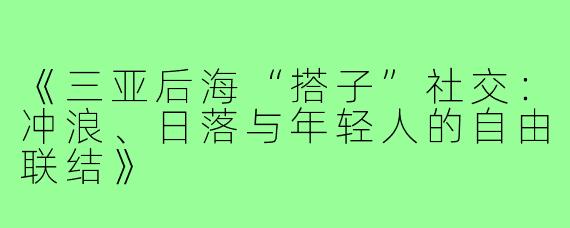 《三亚后海“搭子”社交：冲浪、日落与年轻人的自由联结》