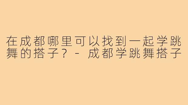 在成都哪里可以找到一起学跳舞的搭子?-成都学跳舞搭子