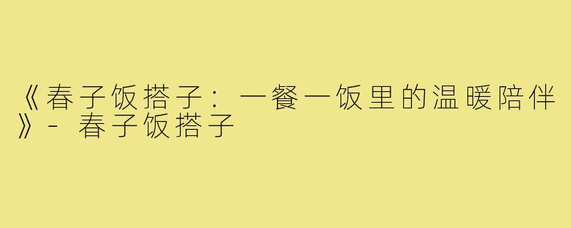 《春子饭搭子：一餐一饭里的温暖陪伴》-春子饭搭子