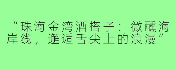 “珠海金湾酒搭子：微醺海岸线，邂逅舌尖上的浪漫”
