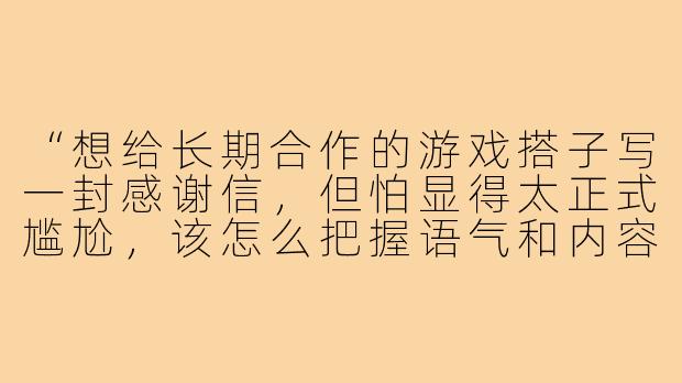 “想给长期合作的游戏搭子写一封感谢信，但怕显得太正式尴尬，该怎么把握语气和内容？”