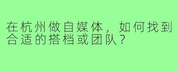 在杭州做自媒体,如何找到合适的搭档或团队?