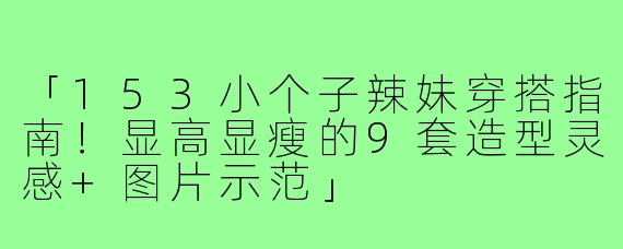 「153小个子辣妹穿搭指南!显高显瘦的9套造型灵感+图片示范」