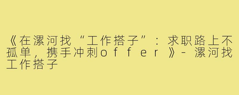 《在漯河找“工作搭子”：求职路上不孤单，携手冲刺offer》-漯河找工作搭子