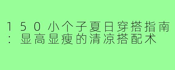 150小个子夏日穿搭指南：显高显瘦的清凉搭配术