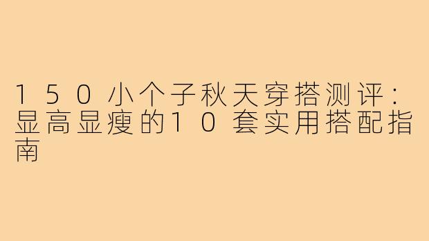 150小个子秋天穿搭测评：显高显瘦的10套实用搭配指南