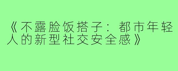 《不露脸饭搭子:都市年轻人的新型社交安全感》