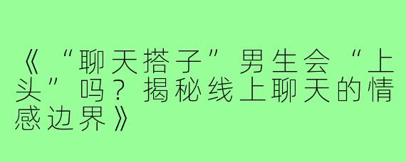 《“聊天搭子”男生会“上头”吗？揭秘线上聊天的情感边界》