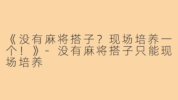 《没有麻将搭子？现场培养一个！》-没有麻将搭子只能现场培养