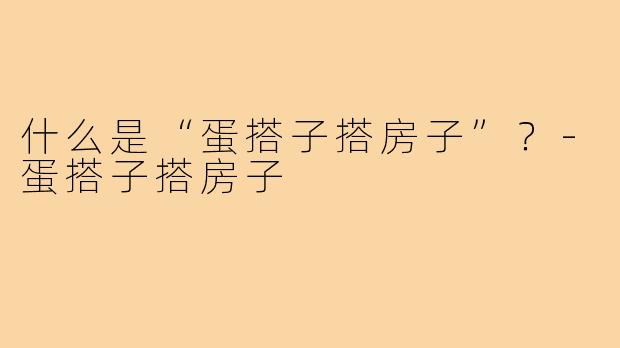 什么是“蛋搭子搭房子”？-蛋搭子搭房子