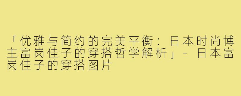 「优雅与简约的完美平衡：日本时尚博主富岗佳子的穿搭哲学解析」-日本富岗佳子的穿搭图片